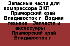 Запасные части для компрессора ЭКП 70/25 - Приморский край, Владивосток г. Водная техника » Запчасти и аксессуары   . Приморский край,Владивосток г.